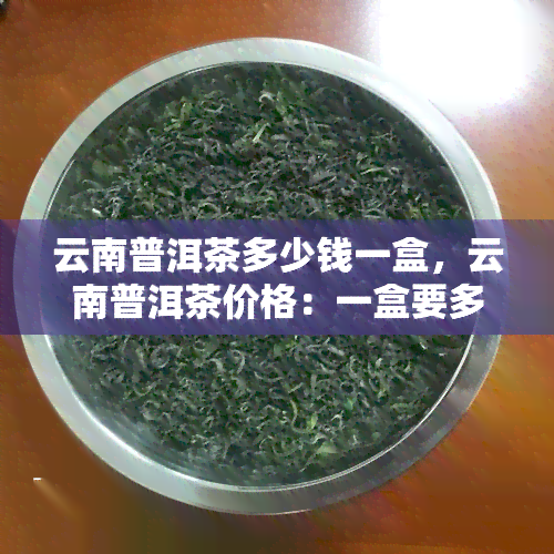 云南普洱茶多少钱一盒，云南普洱茶价格：一盒要多少？