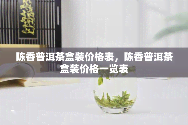 陈香普洱茶盒装价格表，陈香普洱茶盒装价格一览表