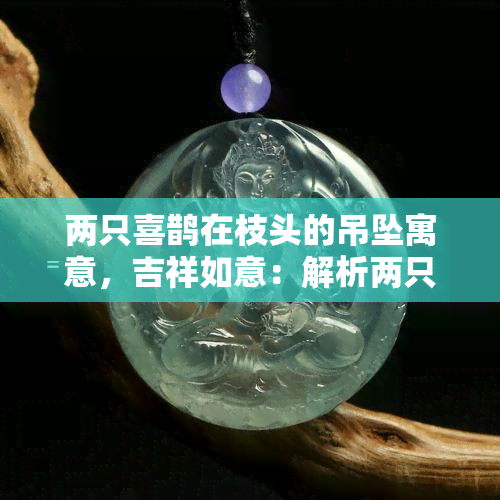 两只喜鹊在枝头的吊坠寓意，吉祥如意：解析两只喜鹊在枝头吊坠的寓意