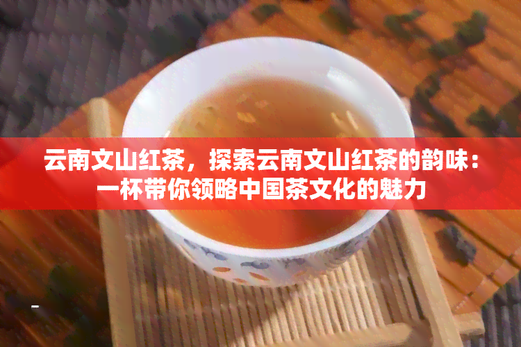 云南文山红茶，探索云南文山红茶的韵味：一杯带你领略中国茶文化的魅力