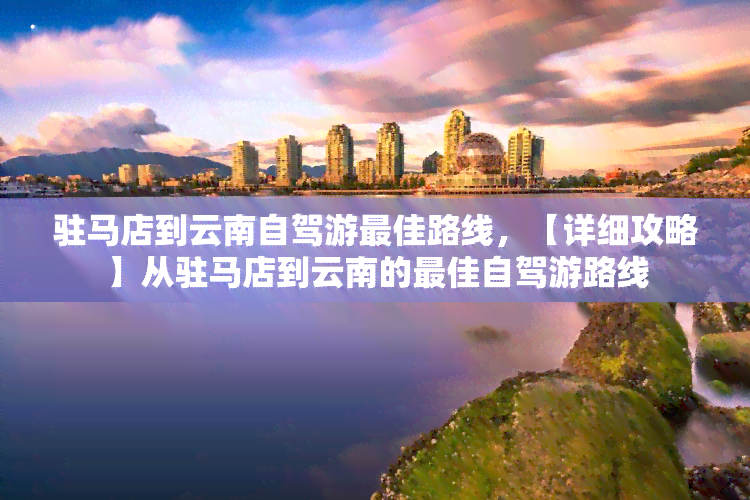 驻马店到云南自驾游更佳路线，【详细攻略】从驻马店到云南的更佳自驾游路线