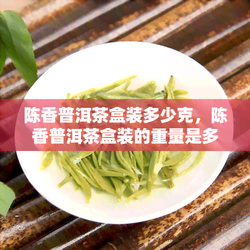 陈香普洱茶盒装多少克，陈香普洱茶盒装的重量是多少？