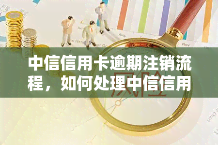 中信信用卡逾期注销流程，如何处理中信信用卡逾期：注销流程详解