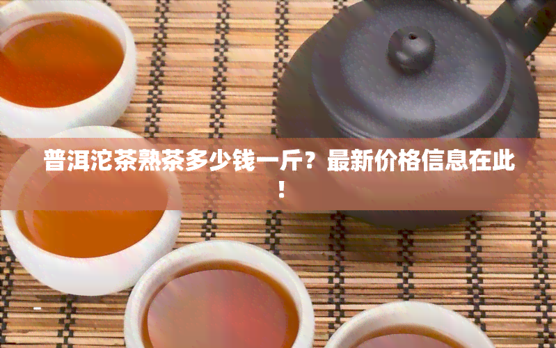 普洱沱茶熟茶多少钱一斤？最新价格信息在此！