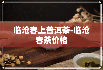 临沧春上普洱茶-临沧春茶价格