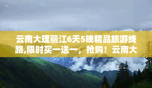 云南大理丽江6天5晚精品旅游线路,限时买一送一，抢购！云南大理丽江6天5晚精品旅游线路，限时买一送一！