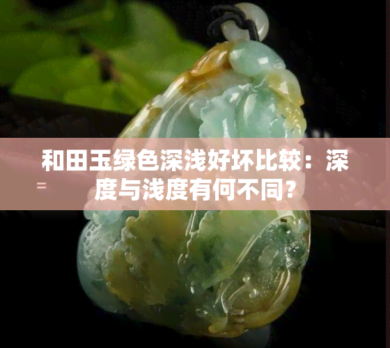 和田玉绿色深浅好坏比较：深度与浅度有何不同？