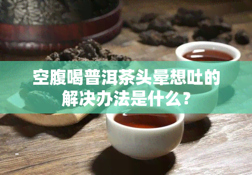 空腹喝普洱茶头晕想吐的解决办法是什么？