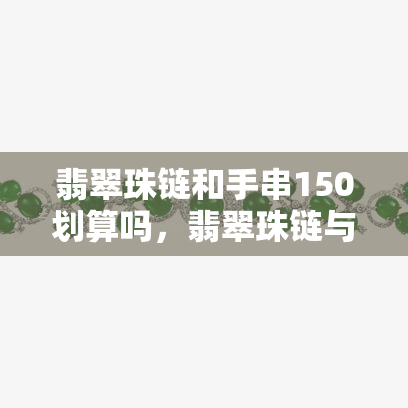 翡翠珠链和手串150划算吗，翡翠珠链与手串150元，是否值得购买？