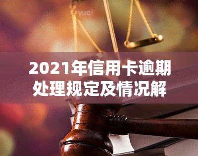 2021年信用卡逾期处理规定及情况解析