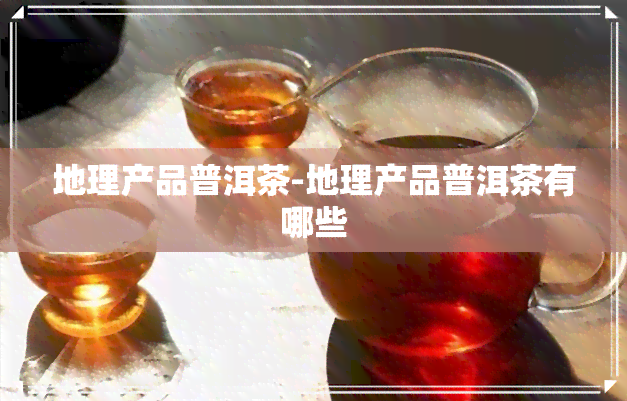 地理产品普洱茶-地理产品普洱茶有哪些