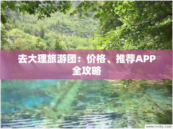 去大理旅游团：价格、推荐APP全攻略