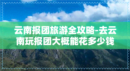 云南报团旅游全攻略-去云南玩报团大概能花多少钱