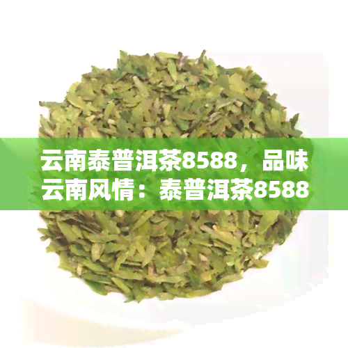 云南泰普洱茶8588，品味云南风情：泰普洱茶8588，感受茶香四溢的魅力