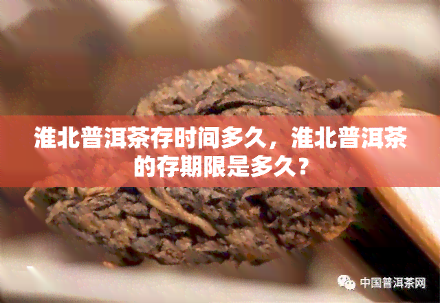 淮北普洱茶存时间多久，淮北普洱茶的存期限是多久？