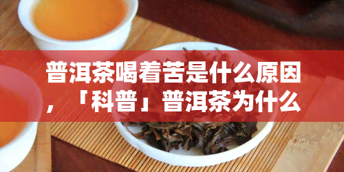 普洱茶喝着苦是什么原因，「科普」普洱茶为什么喝起来苦？原因解析！