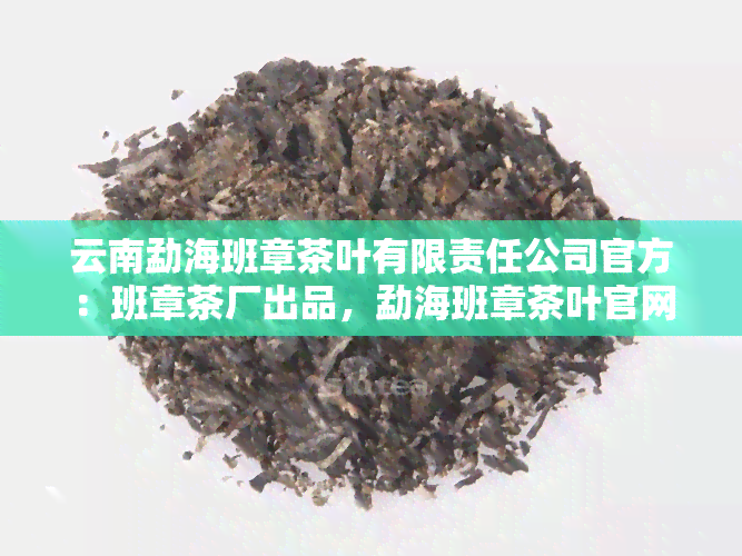 云南勐海班章茶叶有限责任公司官方：班章茶厂出品，勐海班章茶叶官网