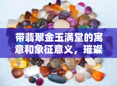 带翡翠金玉满堂的寓意和象征意义，璀璨富贵：翡翠金玉满堂的寓意与象征意义解析