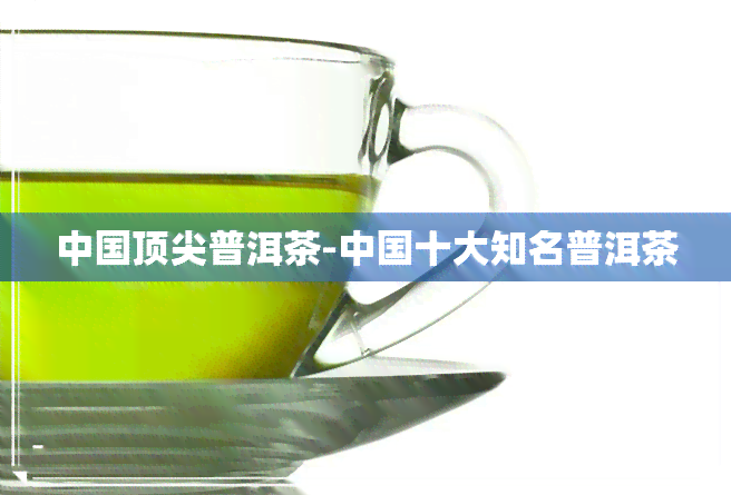 中国顶尖普洱茶-中国十大知名普洱茶