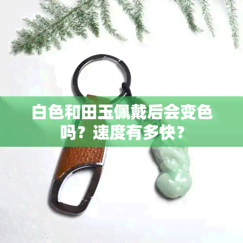 白色和田玉佩戴后会变色吗？速度有多快？