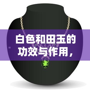 白色和田玉的功效与作用，探究白色和田玉的神奇功效与作用