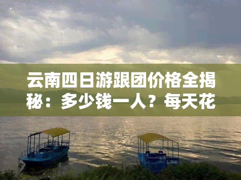 云南四日游跟团价格全揭秘：多少钱一人？每天花费多少？