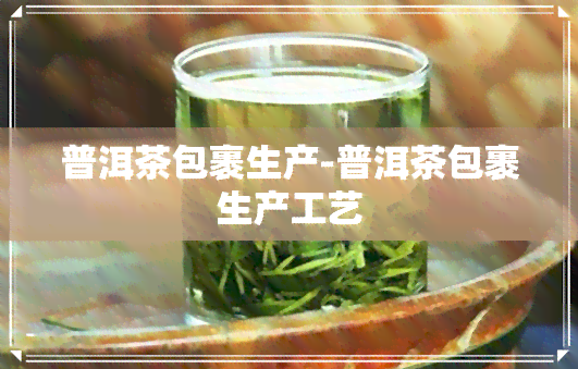 普洱茶包裹生产-普洱茶包裹生产工艺