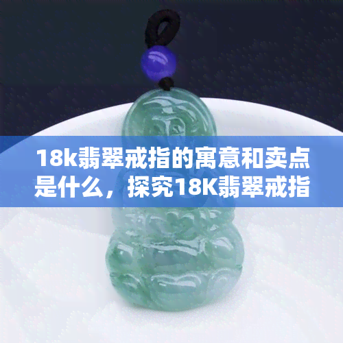 18k翡翠戒指的寓意和卖点是什么，探究18K翡翠戒指的寓意与独特卖点