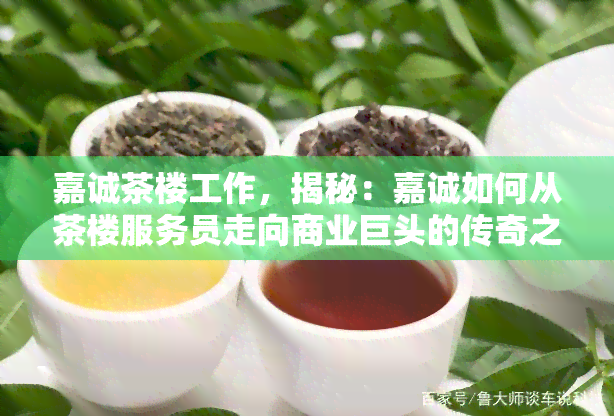 嘉诚茶楼工作，揭秘：嘉诚如何从茶楼服务员走向商业巨头的传奇之路