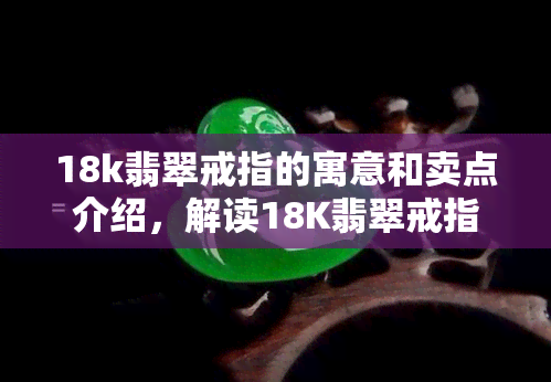 18k翡翠戒指的寓意和卖点介绍，解读18K翡翠戒指：寓意与卖点全面解析