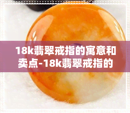 18k翡翠戒指的寓意和卖点-18k翡翠戒指的寓意和卖点是什么