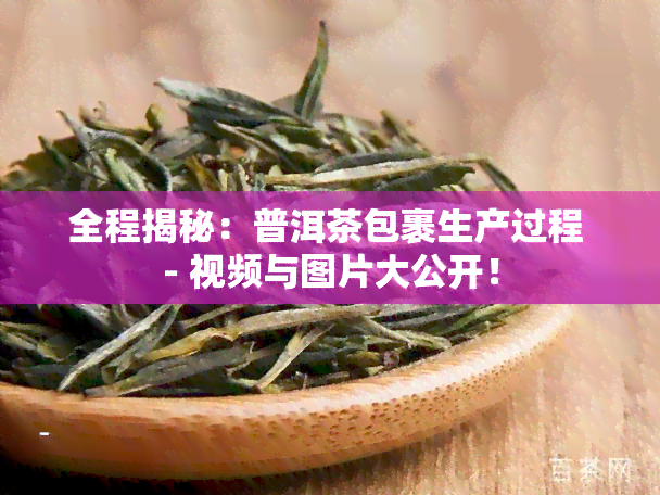 全程揭秘：普洱茶包裹生产过程 - 视频与图片大公开！