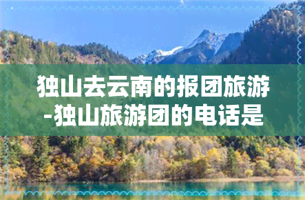 独山去云南的报团旅游-独山旅游团的电话是多少?