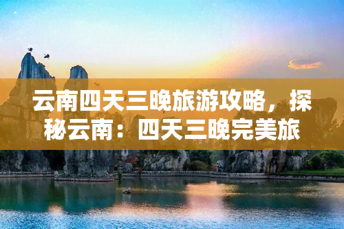 云南四天三晚旅游攻略，探秘云南：四天三晚完美旅行攻略