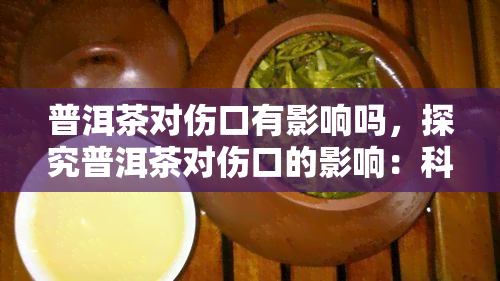 普洱茶对伤口有影响吗，探究普洱茶对伤口的影响：科学解答与实用建议