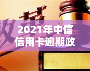 2021年中信信用卡逾期政策，了解最新！2021年中信信用卡逾期政策解读