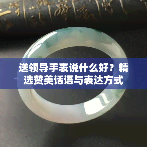 送领导手表说什么好？精选赞美话语与表达方式