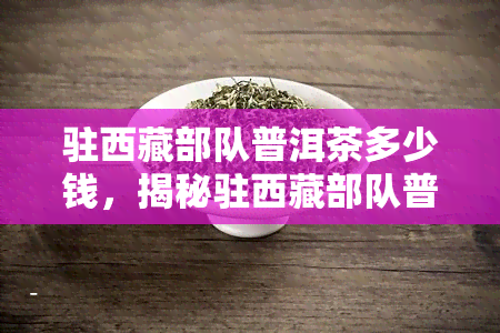 驻     部队普洱茶多少钱，揭秘驻     部队普洱茶价格，让你不再疑惑