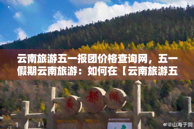 云南旅游五一报团价格查询网，五一假期云南旅游：如何在【云南旅游五一报团价格查询网】上找到更优报价？