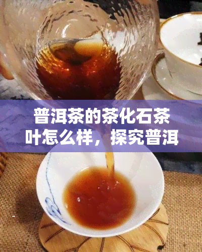 普洱茶的茶化石茶叶怎么样，探究普洱茶的茶化石茶叶：口感、功效及冲泡方法全解析