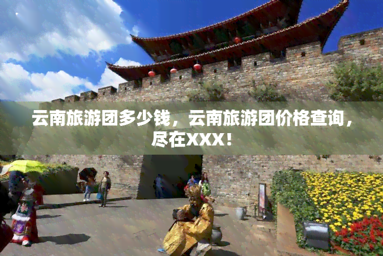 云南旅游团多少钱，云南旅游团价格查询，尽在XXX！