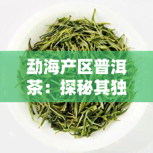 勐海产区普洱茶：探秘其独特山头的味道与产地