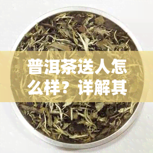 普洱茶送人怎么样？详解其优缺点与适宜人群