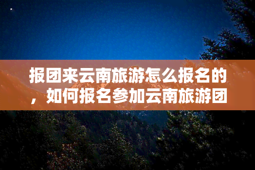 报团来云南旅游怎么报名的，如何报名参加云南旅游团？详细流程在此！