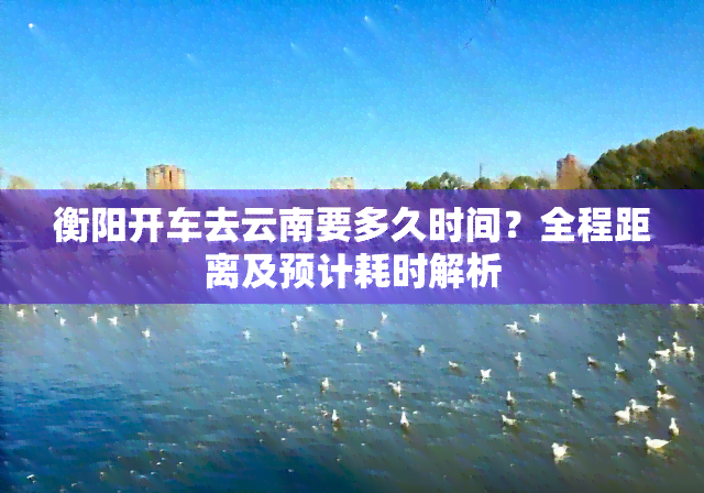 衡阳开车去云南要多久时间？全程距离及预计耗时解析