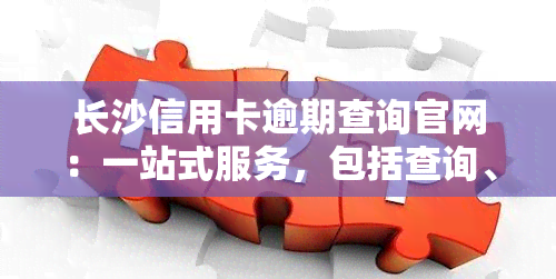 长沙信用卡逾期查询官网：一站式服务，包括查询、联系方式及网址