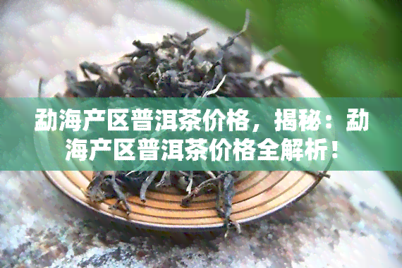 勐海产区普洱茶价格，揭秘：勐海产区普洱茶价格全解析！