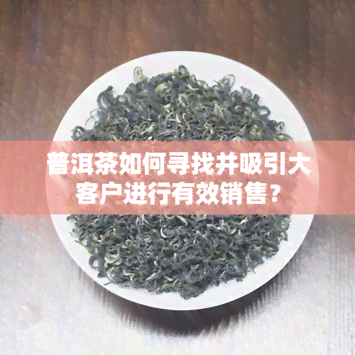 普洱茶如何寻找并吸引大客户进行有效销售？