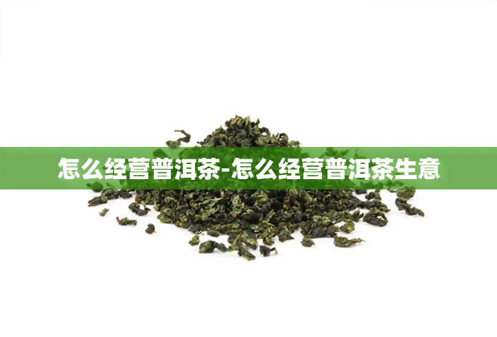 怎么经营普洱茶-怎么经营普洱茶生意