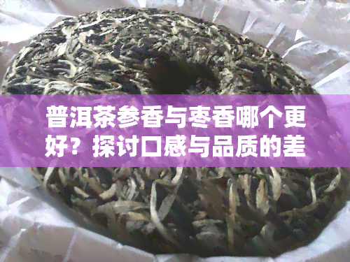 普洱茶参香与枣香哪个更好？探讨口感与品质的差异